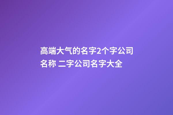 高端大气的名字2个字公司名称 二字公司名字大全